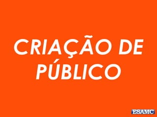 CRIAÇÃO DE
PÚBLICO
 