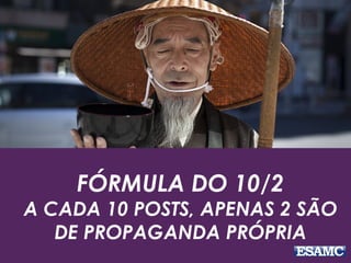 FÓRMULA DO 10/2
A CADA 10 POSTS, APENAS 2 SÃO
DE PROPAGANDA PRÓPRIA
 