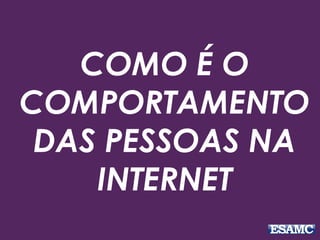 COMO É O
COMPORTAMENTO
DAS PESSOAS NA
INTERNET
 