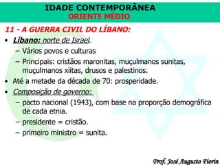 11 - A GUERRA CIVIL DO LÍBANO: Líbano:  norte de Israel . Vários povos e culturas Principais: cristãos maronitas, muçulmanos sunitas, muçulmanos xiitas, drusos e palestinos.  Até a metade da década de 70: prosperidade.  Composição de governo:  pacto nacional (1943), com base na proporção demográfica de cada etnia. presidente = cristão. primeiro ministro = sunita. 