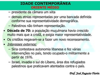 presidente da câmara um xiita demais etnias representadas por uma bancada definida conforme sua representatividade demográfica. Palestinos não tinham representação.  Década de 70:  a população muçulmana havia crescido muito mais que a cristã, e exigia maior representatividade.  Os cristãos negavam-se a fazer um novo recenseamento.  Interesses externos:   Síria contestava autonomia libanesa e fez várias intervenções no país, tendo ocupado-o militarmente a partir de 1976. Israel, invadia o sul do Líbano, área dos refugiados palestinos que praticavam atentados contra o país.  