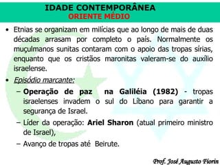 Etnias se organizam em milícias que ao longo de mais de duas décadas arrasam por completo o país. Normalmente os muçulmanos sunitas contaram com o apoio das tropas sírias, enquanto que os cristãos maronitas valeram-se do auxílio israelense.  Episódio marcante:   Operação de paz  na Galiléia (1982)  - tropas israelenses invadem o sul do Líbano para garantir a segurança de Israel. Líder da operação:  Ariel Sharon  (atual primeiro ministro de Israel),  Avanço de tropas até  Beirute.  