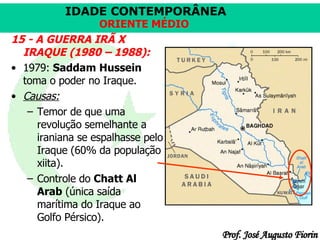 15 - A GUERRA IRÃ X IRAQUE (1980 – 1988): 1979:  Saddam Hussein  toma o poder no Iraque.  Causas:   Temor de que uma revolução semelhante a iraniana se espalhasse pelo Iraque (60% da população xiita).  Controle do  Chatt Al Arab  (única saída marítima do Iraque ao Golfo Pérsico). 
