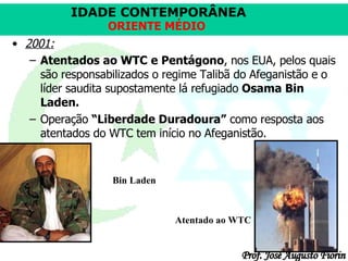 2001: Atentados ao WTC   e Pentágono , nos EUA, pelos quais são responsabilizados o regime Talibã do Afeganistão e o líder saudita supostamente lá refugiado  Osama Bin Laden.   Operação  “Liberdade Duradoura”  como resposta aos atentados do WTC tem início no Afeganistão.  Atentado ao WTC Bin Laden 