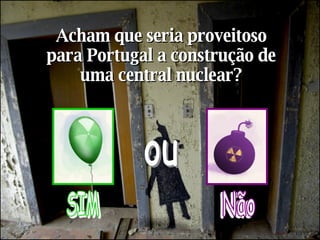Acham que seria proveitoso para Portugal a construção de uma central nuclear? SIM Não ou 
