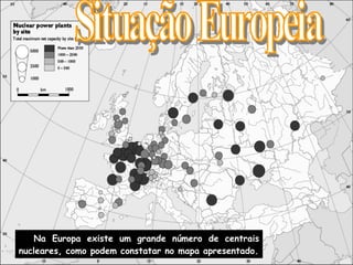 Na Europa existe um grande número de centrais nucleares, como podem constatar no mapa apresentado. Situação Europeia 