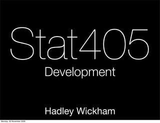 Stat405             Development


                           Hadley Wickham
Monday, 30 November 2009
 