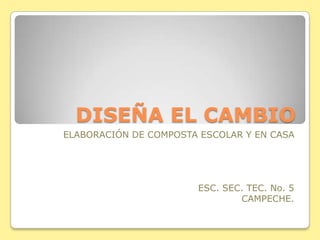 DISEÑA EL CAMBIO
ELABORACIÓN DE COMPOSTA ESCOLAR Y EN CASA




                       ESC. SEC. TEC. No. 5
                               CAMPECHE.
 