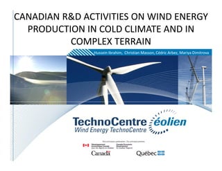 CANADIAN R&D ACTIVITIES ON WIND ENERGY
  PRODUCTION IN COLD CLIMATE AND IN
          COMPLEX TERRAIN
               Hussein Ibrahim, Christian Masson, Cédric Arbez, Mariya Dimitrova
 