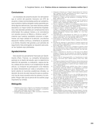 G. Fanghänel Salmón, et al.: práctica clínica en mexicanos con diabetes mellitus tipo 2


Conclusiones                                                                    3. Villalpando S, Shamah-Levy T, Rojas R, Aguilar-Salinas CA. Trends for
                                                                                   type 2 diabetes and other cardiovascular risk factors in Mexico from
                                                                                   1993-2006. Salud Pública Mex. 2010;52:S72-9.
                                                                                4. Basaldúa N, Chiquete E. Common predictors of excessive adiposity in
   Los resultados del presente estudio nos demuestran                              children from a region with high prevalence of overweight. Ann Nutr
que el control del paciente mexicano con DT2 de                                    Metab. 2008;52:227-32.
                                                                                5. Arredondo A, De Icaza E. Financial requirements for the treatment of
acuerdo a metas recomendadas podría ser subóptimo,                                 diabetes in Latin America: implications for the health system and for
                                                                                   patients in Mexico. Diabetología. 2009;52:1693-5.
que la práctica médica otorgada a estos pacientes pre-                          6. Chan JC, Gagliardino JJ, Baik SH, et al. Multifaceted determinants for
senta algunas deficiencias y que estos factores podrían                            achieving glycemic control: the International Diabetes Management
                                                                                   Practice Study (IDMPS). Diabetes Care. 2009;32:227-33.
asociarse a un mayor número de admisiones hospitala-                            7. Ringborg A, Cropet C, Jönsson B, Gagliardino JJ, Ramachandran A,
                                                                                   Lindgren P. Resource use associated with type 2 diabetes in Asia,
rias y días laborales perdidos por complicaciones de la                            Latin America, the Middle East and Africa: results from the International
enfermedad. De cualquier manera, y en coincidencia                                 Diabetes Management Practices Study (IDMPS). Int J Clin Pract.
                                                                                   2009;63:997-1007.
con estudios previos en México y América Latina7-11,                            8. López-Maldonado FJ, Reza-Albarrán AA, Suárez OJ, et al. Degree of
creemos que nuestros resultados convocan a imple-                                  control of cardiovascular risk factors among a patient population with
                                                                                   diabetes mellitus type 1 and 2. Gac Med Mex. 2009;145:1-6.
mentar una mejor calidad en la atención, una efectiva                           9. Aguilar-Salinas C, Velázquez MO, Gómez-Pérez F, et. al. Characteris-
                                                                                   tics of patients with type 2 diabetes in Mexico. Diabetes Care. 2003;26:
educación médica continua y enseñanza al paciente                                  2021-6.
y su familia. Estudios más grandes y por periodos de                           10. Sosa-Rubí SG, Galárraga O, López-Ridaura R. Diabetes treatment and
                                                                                   control: the effect of public health insurance for the poor in Mexico. Bull
seguimiento más prolongados se requieren para acla-                                World Health Organ. 2009;87:512-9.
                                                                               11. Alba LH, Bastidas C, Vivas JM, Gil F. Prevalence of glycemic control
rar las hipótesis aquí planteadas.                                                 and associated factors in type 2 diabetes mellitus patients at the Hos-
                                                                                   pital Universitario de San Ignacio, Bogotá-Colombia. Gac Med Mex.
                                                                                   2009;145:469-74.
Agradecimientos                                                                12. Lerman I, López-Ponce A, Villa AR, et al. Pilot study of two different
                                                                                   strategies to reinforce self care behaviors and treatment compliance
                                                                                   among type 2 diabetes patients from low income strata. Gac Med Mex.
  Este estudio fue parcialmente financiado por Sanofi-                             2009;145:15-9.
                                                                               13. Lerman I, Díaz JP, Ibarguengoitia ME, et al. Nonadherence to insulin
Aventis (París, Francia). La compañía farmacéutica                                 therapy in low-income, type 2 diabetic patients. Endocr Pract. 2009;
participó en el diseño del estudio, pero no determinó la                           15:41-6.
                                                                               14. UK Prospective Diabetes Study (UKPDS) Group. Intensive blood glucose
selección de pacientes, su evaluación, captura de da-                              control with sulphonylureas or insulin compared with conventional treat-
                                                                                   ment and risk of complications in patients with type 2 diabetes source.
tos, análisis de los mismos ni en la elaboración de este                           Lancet. 1998;352:837-53.
artículo. La invitación de participación a los médicos                         15. UK Prospective Diabetes Study (UKPDS) Group. Effect of intensive
                                                                                   blood-glucose control with metformin on complications in overweight
se realizó directamente por visita a consultorio e invi-                           patients with type 2 diabetes source. Lancet. 1998;352:854-65.
                                                                               16. Shichiri M, Kishikawa H, Ohkubo Y, Wake N. Long-term results of the
tación abierta en reuniones académicas oficiales. La                               Kumamoto Study on optimal diabetes control in type 2 diabetic patients.
decisión de envío de este manuscrito para su publica-                              Diabetes Care. 2000;23:B21-9.
                                                                               17. Buse JB, Bigger JT, Byington RP, et al., from ACCORD Study Group.
ción fue de mutuo acuerdo entre los autores y la com-                              Action to Control Cardiovascular Risk in Diabetes (ACCORD) trial: de-
                                                                                   sign and methods. Am J Cardiol. 2007;99:21i-33.
pañía. Ningún dato que la pericia de los autores juzgó                         18. Gerstein HC, Miller ME, Byington RP, et al., from Action to Control Car-
importante fue omitido.                                                            diovascular Risk in Diabetes Study Group. Effects of intensive glucose
                                                                                   lowering in type 2 diabetes. N Engl J Med. 2008;358:2545-59.
                                                                               19. Patel A, MacMahon S, Chalmers J, et al., from ADVANCE Collaborative
bibliografía                                                                       Group. Intensive blood glucose control and vascular outcomes in pa-
                                                                                   tients with type 2 diabetes. N Engl J Med. 2008;358:2560-72.
                                                                               20. Duckworth W, Abraira C, Moritz T, et al. Glucose control and vascular
 1. Villalpando S, De la Cruz V, Rojas R, et al. Prevalence and distribution       complications in veterans with type 2 diabetes. N Engl J Med.
    of type 2 diabetes mellitus in Mexican adult population: a probabilistic       2009;360:129-39.
    survey. Salud Pública Mex. 2010;52 Suppl 1:S19-26.                         21. Coronado-Malagón M, Gómez-Vargas JI, Espinoza-Peralta D, Arce-Sali-
 2. Mortalidad general. SINAIS, México, 2008. Consultada en Septiembre             nas A. Progression toward type-2 diabetes mellitus among Mexican pre-
    20, 2010. (http://sinais.salud.gob.mx/).                                       diabetics. Assessment of a cohort. Gac Med Mex. 2009;145:269-72.




                                                                                                                                                                 233
 