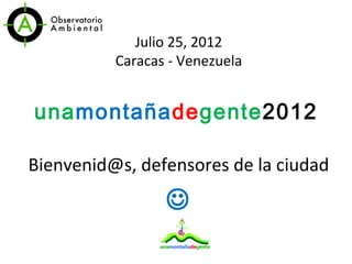 Julio 25, 2012
          Caracas - Venezuela


unamontañadegente2012

Bienvenid@s, defensores de la ciudad
                 
 