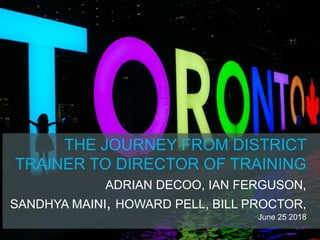 THE JOURNEY FROM DISTRICT
TRAINER TO DIRECTOR OF TRAINING
ADRIAN DECOO, IAN FERGUSON,
SANDHYA MAINI, HOWARD PELL, BILL PROCTOR,
June 25 2018
 