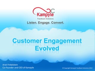 Feedback Solutions

                      Listen. Engage. Convert.




         Customer Engagement
               Evolved

Ariel Finkelstein
Co-Founder and CEO of Kampyle                        © Copyright Kampyle Feedback Solutions 2012
 