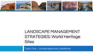 LANDSCAPE MANAGEMENT
STRATEGIES: World Heritage
Sites
Topic One – Landscapes and Landforms
 