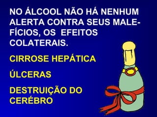 NO ÁLCOOL NÃO HÁ NENHUM
ALERTA CONTRA SEUS MALE-
FÍCIOS, OS EFEITOS
COLATERAIS.
CIRROSE HEPÁTICA
ÚLCERAS
DESTRUIÇÃO DO
CERÉBRO
 