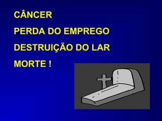 CÂNCER
PERDA DO EMPREGO
DESTRUIÇÃO DO LAR
MORTE !
 