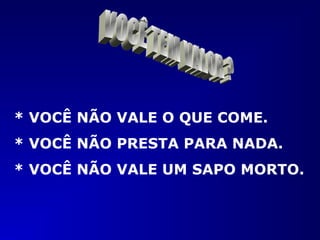 * VOCÊ NÃO VALE O QUE COME.
* VOCÊ NÃO PRESTA PARA NADA.
* VOCÊ NÃO VALE UM SAPO MORTO.
 
