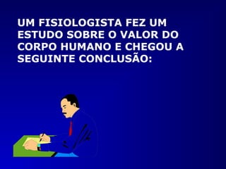 UM FISIOLOGISTA FEZ UM
ESTUDO SOBRE O VALOR DO
CORPO HUMANO E CHEGOU A
SEGUINTE CONCLUSÃO:
 