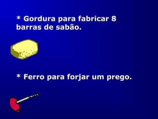 * Gordura para fabricar 8
barras de sabão.
* Ferro para forjar um prego.
 