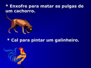 * Enxofre para matar as pulgas de
um cachorro.
* Cal para pintar um galinheiro.
 