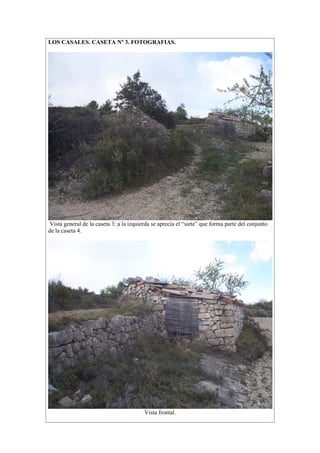 LOS CASALES. CASETA Nº 3. FOTOGRAFIAS.




Vista general de la caseta 3: a la izquierda se aprecia el “siete” que forma parte del conjunto
de la caseta 4.




                                         Vista frontal.
 