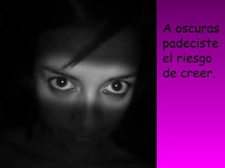 A oscuras
padeciste
el riesgo
de creer.
 