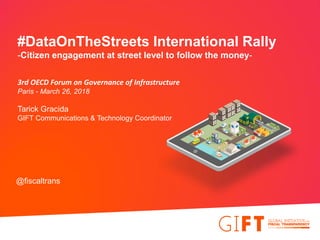 #DataOnTheStreets International Rally
-Citizen engagement at street level to follow the money-
3rd OECD Forum on Governance of Infrastructure
Paris - March 26, 2018
Tarick Gracida
GIFT Communications & Technology Coordinator
@fiscaltrans
 