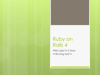 Ruby on
Rails 4
Web app in 5 days
>>Runing test<<
 