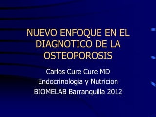 NUEVO ENFOQUE EN EL
 DIAGNOTICO DE LA
   OSTEOPOROSIS
    Carlos Cure Cure MD
  Endocrinologia y Nutricion
 BIOMELAB Barranquilla 2012
 