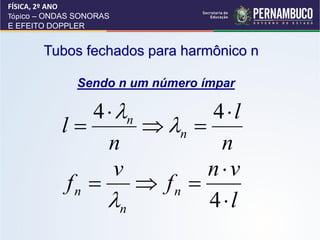 FÍSICA, 2º ANO
Tópico – ONDAS SONORAS
E EFEITO DOPPLER


       Tubos fechados para harmônico n

               Sendo n um número ímpar

              4  n        4l
           l         n 
                n            n
                 v          nv
           fn        fn 
                n          4l
 