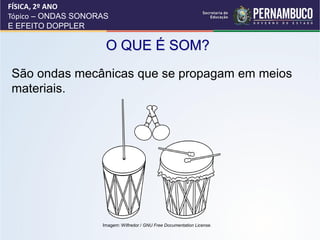 FÍSICA, 2º ANO
Tópico – ONDAS SONORAS
E EFEITO DOPPLER

                     O QUE É SOM?
São ondas mecânicas que se propagam em meios
materiais.




                    Imagem: Wilfredor / GNU Free Documentation License.
 