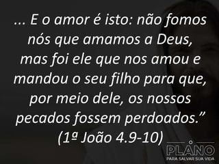 ... E o amor é isto: não fomos
nós que amamos a Deus,
mas foi ele que nos amou e
mandou o seu filho para que,
por meio dele, os nossos
pecados fossem perdoados.”
(1ª João 4.9-10)
 
