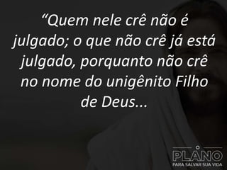 “Quem nele crê não é
julgado; o que não crê já está
julgado, porquanto não crê
no nome do unigênito Filho
de Deus...
 