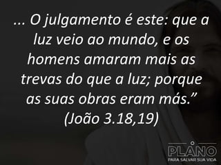 ... O julgamento é este: que a
luz veio ao mundo, e os
homens amaram mais as
trevas do que a luz; porque
as suas obras eram más.”
(João 3.18,19)
 