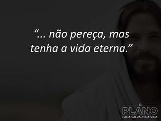 “... não pereça, mas
tenha a vida eterna.”
 
