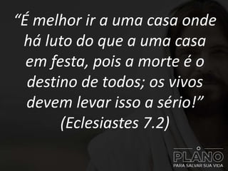 “É melhor ir a uma casa onde
há luto do que a uma casa
em festa, pois a morte é o
destino de todos; os vivos
devem levar isso a sério!”
(Eclesiastes 7.2)
 