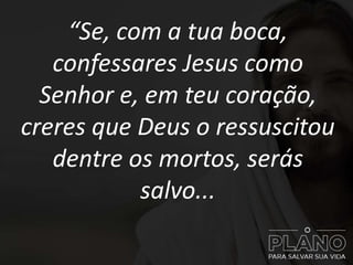 “Se, com a tua boca,
confessares Jesus como
Senhor e, em teu coração,
creres que Deus o ressuscitou
dentre os mortos, serás
salvo...
 