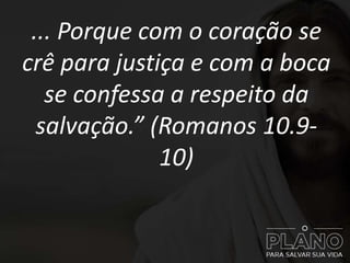 ... Porque com o coração se
crê para justiça e com a boca
se confessa a respeito da
salvação.” (Romanos 10.9-
10)
 