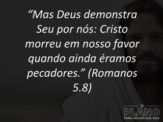 “Mas Deus demonstra
Seu por nós: Cristo
morreu em nosso favor
quando ainda éramos
pecadores.” (Romanos
5.8)
 