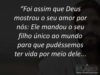 “Foi assim que Deus
mostrou o seu amor por
nós: Ele mandou o seu
filho único ao mundo
para que pudéssemos
ter vida por meio dele...
 