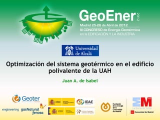 Optimización del sistema geotérmico en el edificio
polivalente de la UAH
Juan A. de Isabel
 