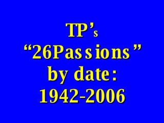 TP’ s  “26Passions” by date: 1942-2006 