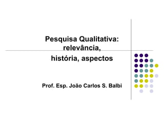 Pesquisa Qualitativa: relevância, história, aspectos Prof. Esp. João Carlos S. Balbi 