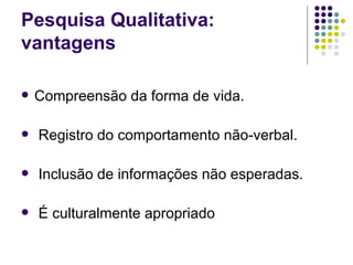 Pesquisa Qualitativa: vantagens Compreensão da forma de vida. Registro do comportamento não-verbal. Inclusão de informações não esperadas. É culturalmente apropriado 