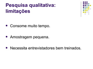 Pesquisa qualitativa: limitações Consome muito tempo. Amostragem pequena. Necessita entrevistadores bem treinados. 