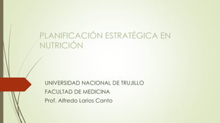 PLANIFICACIÓN ESTRATÉGICA EN 
NUTRICIÓN 
UNIVERSIDAD NACIONAL DE TRUJILLO 
FACULTAD DE MEDICINA 
Prof. Alfredo Larios Canto 
 