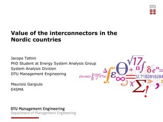 Value of the interconnectors in the
Nordic countries
Jacopo Tattini
PhD Student at Energy System Analysis Group
System Analysis Division
DTU Management Engineering
Maurizio Gargiulo
E4SMA
 