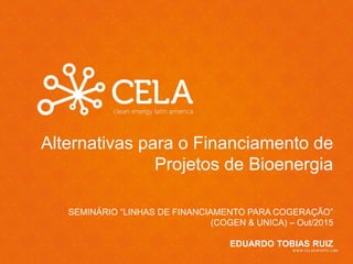 Alternativas para o Financiamento de
Projetos de Bioenergia
SEMINÁRIO “LINHAS DE FINANCIAMENTO PARA COGERAÇÃO”
(COGEN & UNICA) – Out/2015
EDUARDO TOBIAS RUIZ
 
