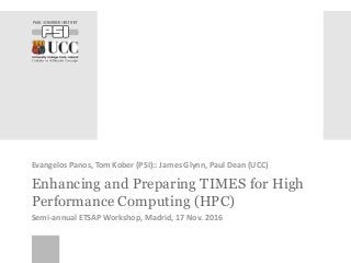 Enhancing and Preparing TIMES for High
Performance Computing (HPC)
Evangelos Panos, Tom Kober (PSI):: James Glynn, Paul Dean (UCC)
Semi-annual ETSAP Workshop, Madrid, 17 Nov. 2016
 