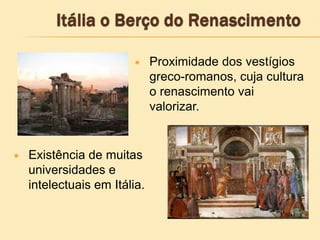  Proximidade dos vestígios
greco-romanos, cuja cultura
o renascimento vai
valorizar.
 Existência de muitas
universidades e
intelectuais em Itália.
 